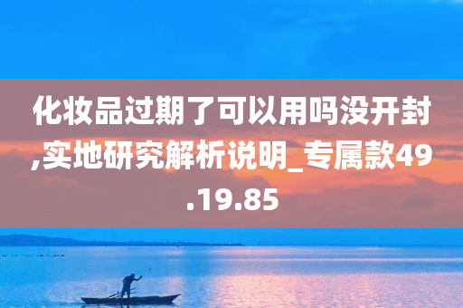 化妆品过期了可以用吗没开封,实地研究解析说明_专属款49.19.85