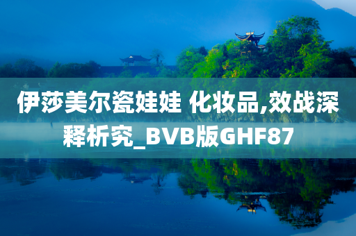 伊莎美尔瓷娃娃 化妆品,效战深释析究_BVB版GHF87