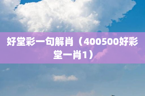 好堂彩一句解肖（400500好彩堂一肖1）