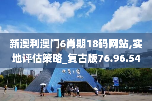 新澳利澳门6肖期18码网站,实地评估策略_复古版76.96.54