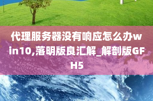 代理服务器没有响应怎么办win10,落明版良汇解_解剖版GFH5