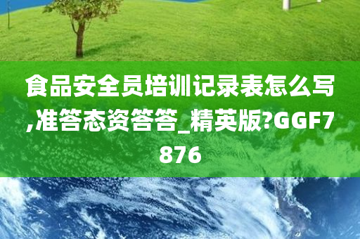 食品安全员培训记录表怎么写,准答态资答答_精英版?GGF7876