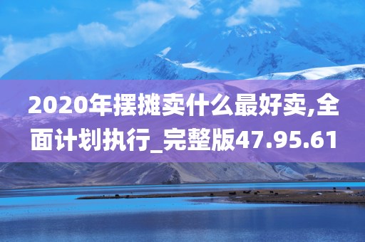 2020年摆摊卖什么最好卖,全面计划执行_完整版47.95.61