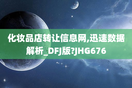 化妆品店转让信息网,迅速数据解析_DFJ版?JHG676