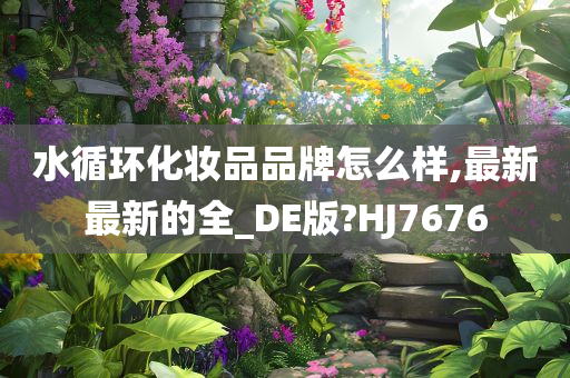 水循环化妆品品牌怎么样,最新最新的全_DE版?HJ7676