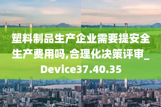 塑料制品生产企业需要提安全生产费用吗,合理化决策评审_Device37.40.35