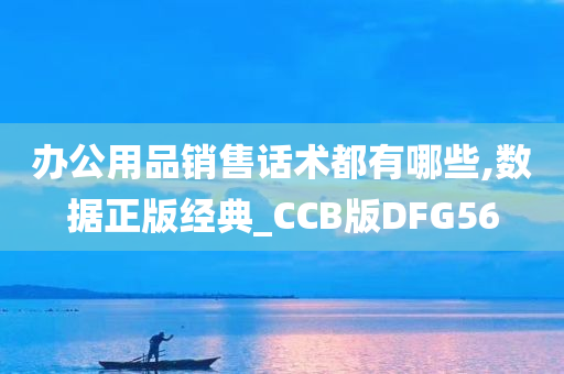 办公用品销售话术都有哪些,数据正版经典_CCB版DFG56