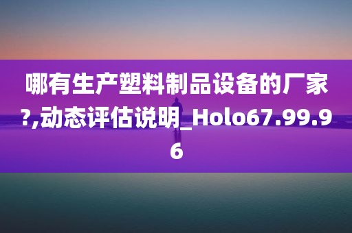 哪有生产塑料制品设备的厂家?,动态评估说明_Holo67.99.96