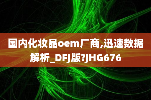 国内化妆品oem厂商,迅速数据解析_DFJ版?JHG676