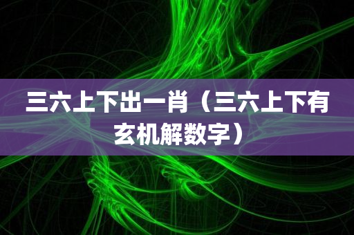 三六上下出一肖（三六上下有玄机解数字）