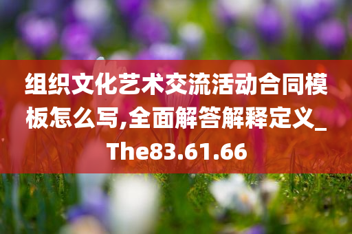 组织文化艺术交流活动合同模板怎么写,全面解答解释定义_The83.61.66