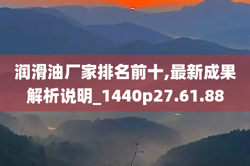 润滑油厂家排名前十,最新成果解析说明_1440p27.61.88