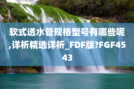 软式透水管规格型号有哪些呢,详析精选详析_FDF版?FGF4543