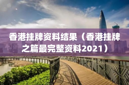 香港挂牌资料结果（香港挂牌之篇最完整资料2021）