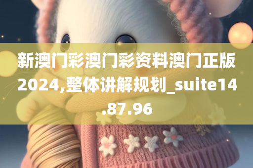 新澳门彩澳门彩资料澳门正版2024,整体讲解规划_suite14.87.96