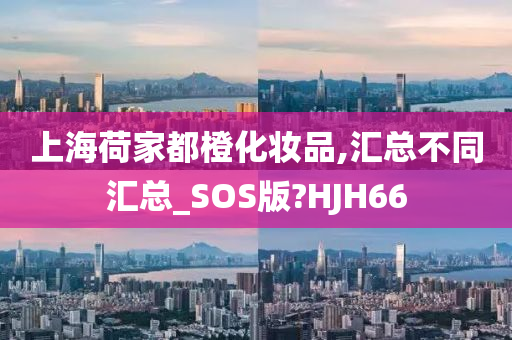 上海荷家都橙化妆品,汇总不同汇总_SOS版?HJH66