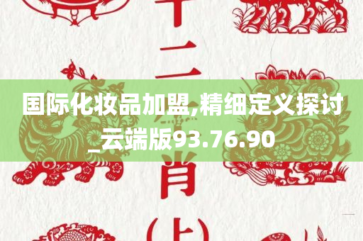 国际化妆品加盟,精细定义探讨_云端版93.76.90