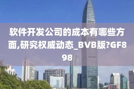 软件开发公司的成本有哪些方面,研究权威动态_BVB版?GF898