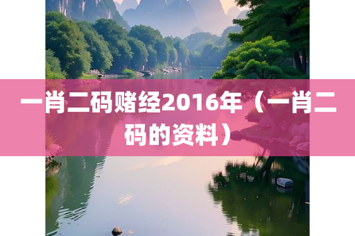 一肖二码赌经2016年（一肖二码的资料）