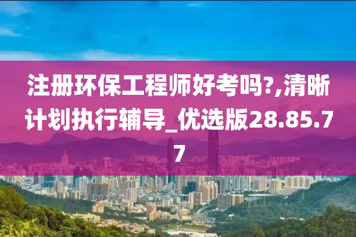 注册环保工程师好考吗?,清晰计划执行辅导_优选版28.85.77