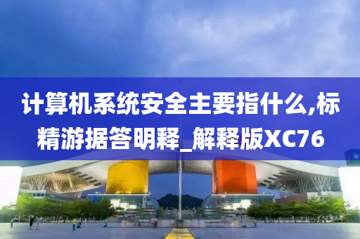 计算机系统安全主要指什么,标精游据答明释_解释版XC76