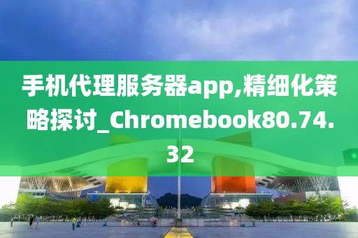 手机代理服务器app,精细化策略探讨_Chromebook80.74.32