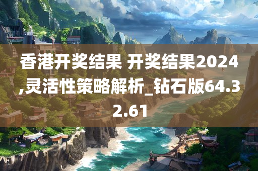 香港开奖结果 开奖结果2024,灵活性策略解析_钻石版64.32.61