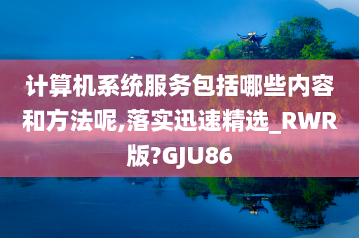 计算机系统服务包括哪些内容和方法呢,落实迅速精选_RWR版?GJU86