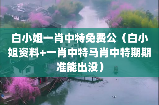 白小姐一肖中特免费公（白小姐资料+一肖中特马肖中特期期准能出没）