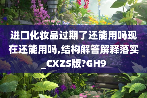 进口化妆品过期了还能用吗现在还能用吗,结构解答解释落实_CXZS版?GH9