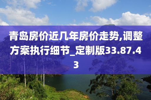 青岛房价近几年房价走势,调整方案执行细节_定制版33.87.43