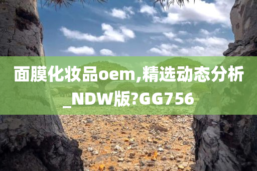 面膜化妆品oem,精选动态分析_NDW版?GG756