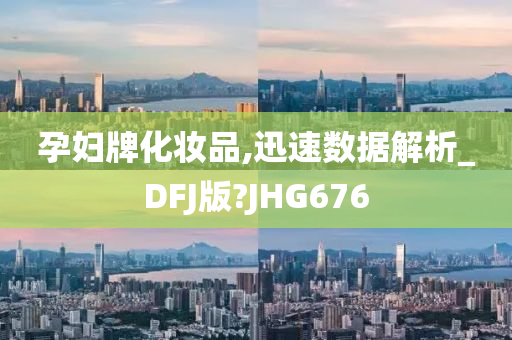 孕妇牌化妆品,迅速数据解析_DFJ版?JHG676