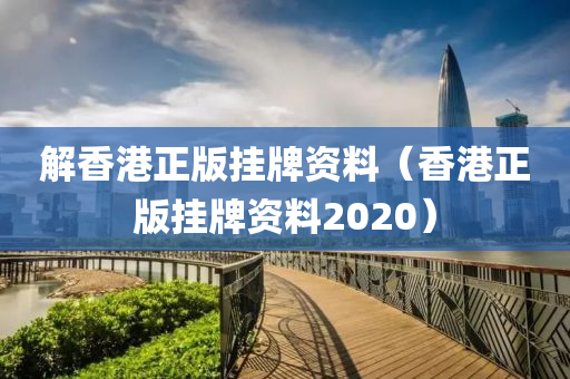 解香港正版挂牌资料（香港正版挂牌资料2020）