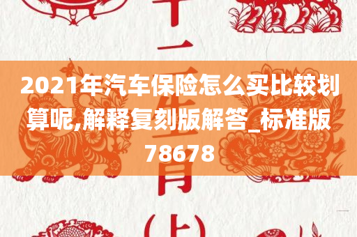 2021年汽车保险怎么买比较划算呢,解释复刻版解答_标准版78678