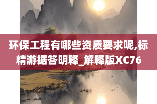 环保工程有哪些资质要求呢,标精游据答明释_解释版XC76