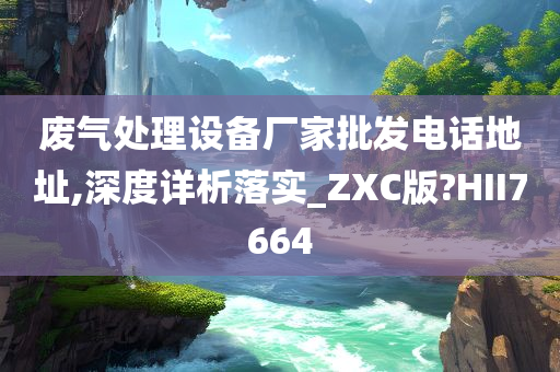 废气处理设备厂家批发电话地址,深度详析落实_ZXC版?HII7664