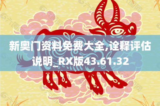 新奥门资料免费大全,诠释评估说明_RX版43.61.32