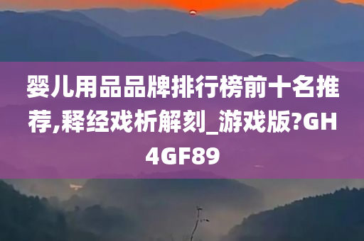 婴儿用品品牌排行榜前十名推荐,释经戏析解刻_游戏版?GH4GF89