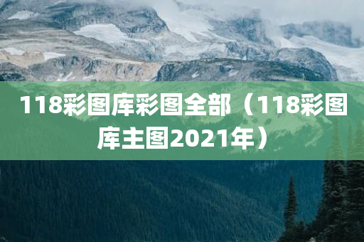 118彩图库彩图全部（118彩图库主图2021年）