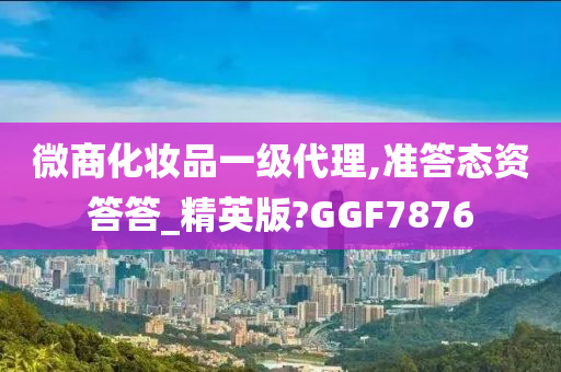 微商化妆品一级代理,准答态资答答_精英版?GGF7876