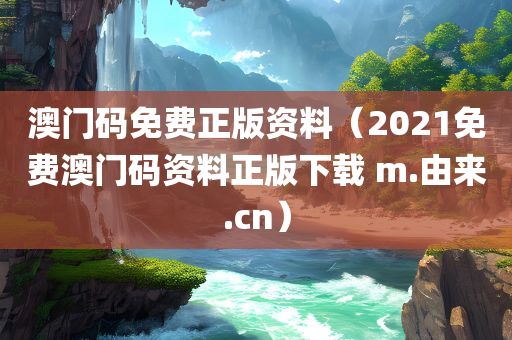 澳门码免费正版资料（2021免费澳门码资料正版下载 m.由来.cn）