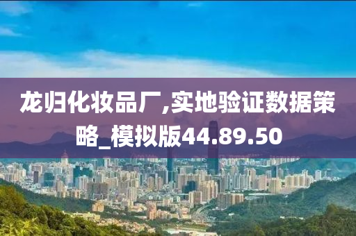 龙归化妆品厂,实地验证数据策略_模拟版44.89.50