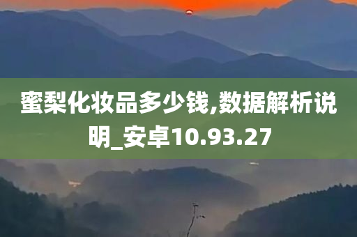 蜜梨化妆品多少钱,数据解析说明_安卓10.93.27