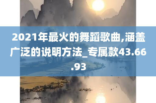 2021年最火的舞蹈歌曲,涵盖广泛的说明方法_专属款43.66.93