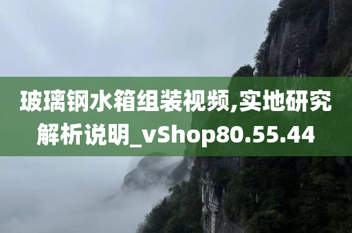 玻璃钢水箱组装视频,实地研究解析说明_vShop80.55.44