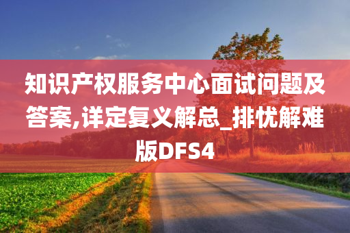 知识产权服务中心面试问题及答案,详定复义解总_排忧解难版DFS4