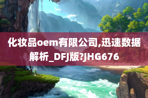 化妆品oem有限公司,迅速数据解析_DFJ版?JHG676