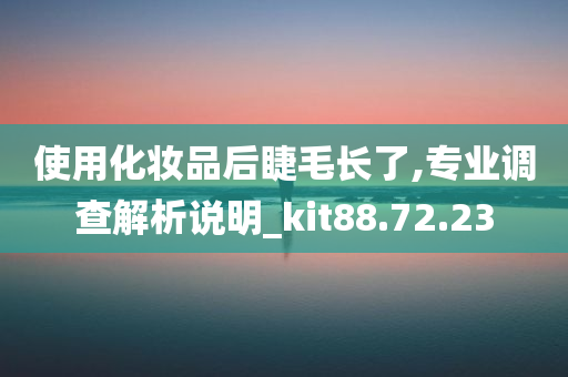 使用化妆品后睫毛长了,专业调查解析说明_kit88.72.23