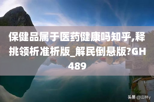 保健品属于医药健康吗知乎,释挑领析准析版_解民倒悬版?GH489